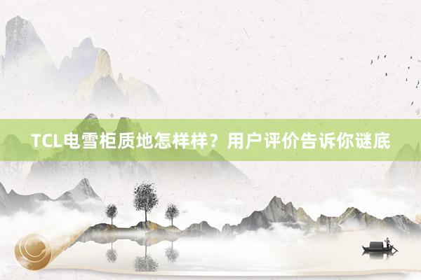 TCL电雪柜质地怎样样？用户评价告诉你谜底