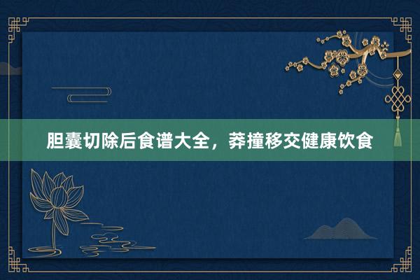 胆囊切除后食谱大全，莽撞移交健康饮食
